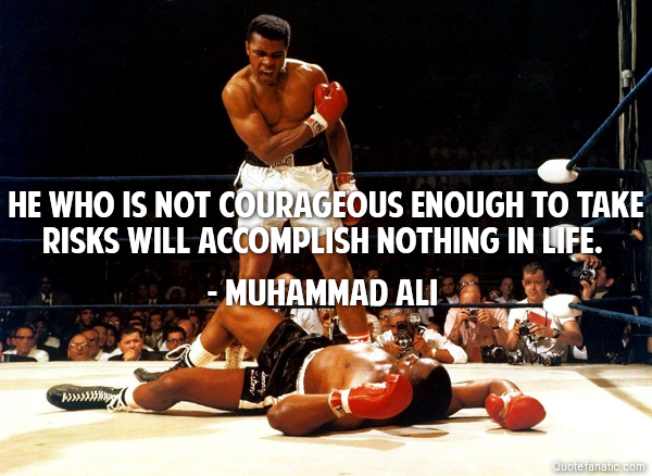  He who is not courageous enough to take risks will accomplish nothing in life. - Muhammad Ali