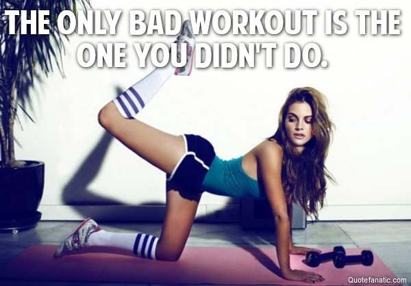 the only bad workout is the one you didn't do. 