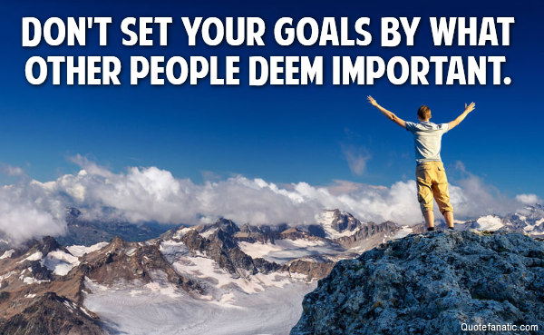 Don't set your goals by what other people deem important. 