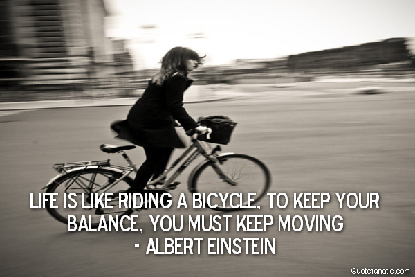  Life is like riding a bicycle, To keep your balance, you must keep moving
- Albert Einstein
