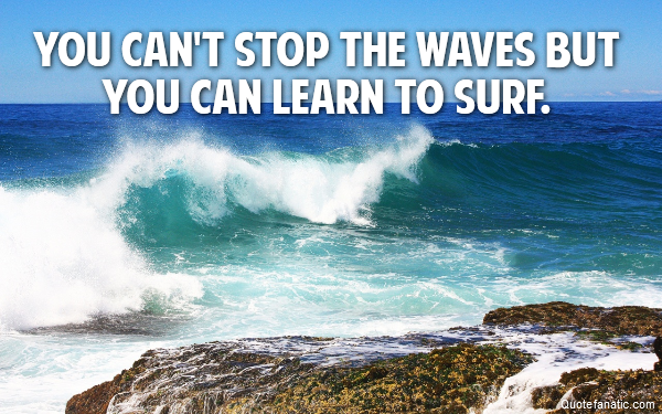You can't stop the waves but you can learn to surf. 
