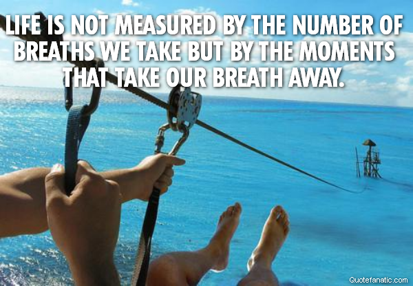 Life is not measured by the number of breaths we take but by the moments that take our breath away. 
