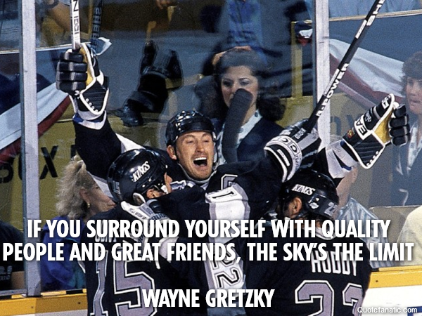  If you surround yourself with quality people and great friends, the sky’s the limit

Wayne Gretzky