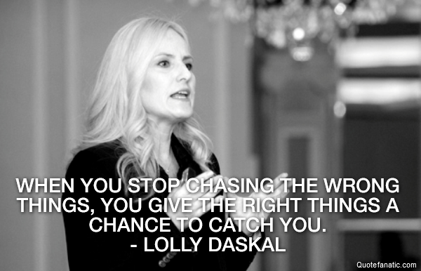  When you stop chasing the wrong things, you give the right things a chance to catch you.
- Lolly Daskal