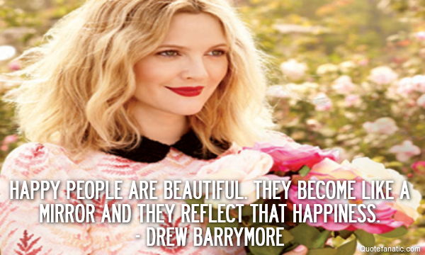  Happy people are beautiful. They become like a mirror and they reflect that happiness.
- Drew Barrymore