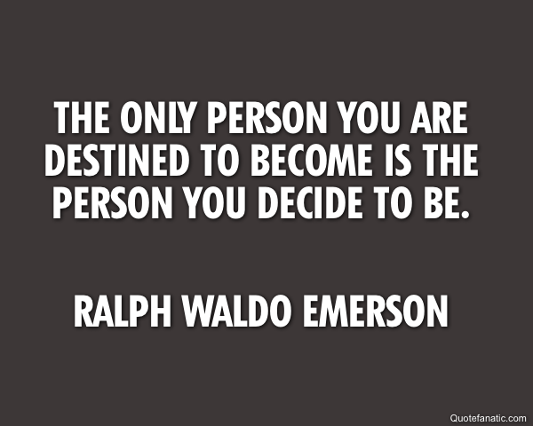 The only person you are destined to become is the person you decide to be.
 Ralph Waldo Emerson