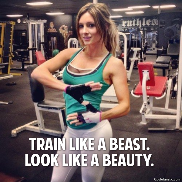  train like a beast.
look like a beauty.