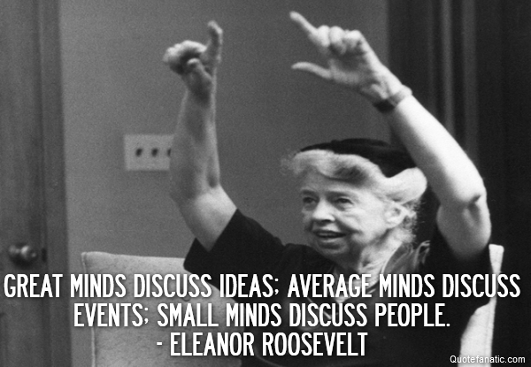  Great minds discuss ideas; average minds discuss events; small minds discuss people.
- Eleanor Roosevelt