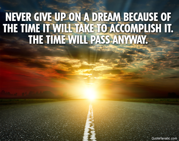 Never give up on a dream because of the time it will take to accomplish it. The time will pass anyway. 