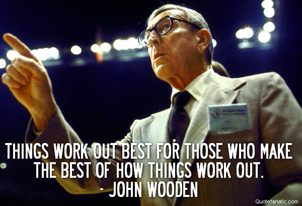  Things work out best for those who make the best of how things work out.
- John Wooden