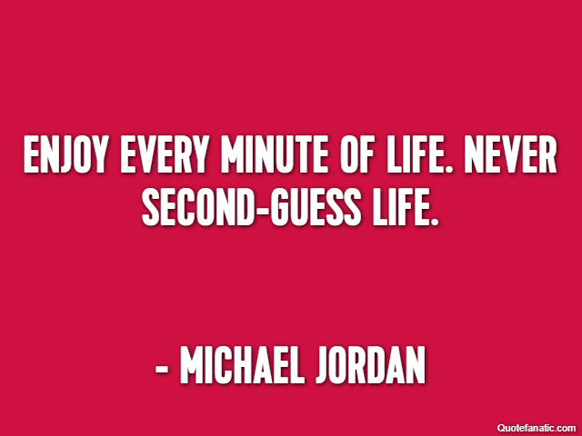 Enjoy every minute of life. Never second-guess life. - Michael Jordan