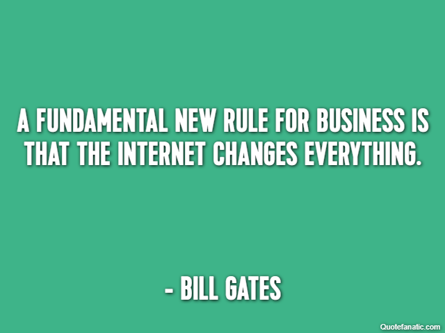 A fundamental new rule for business is that the Internet changes everything. - Bill Gates