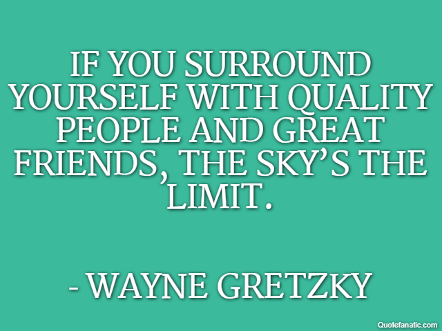 If you surround yourself with quality people and great friends, the sky’s the limit. - Wayne Gretzky