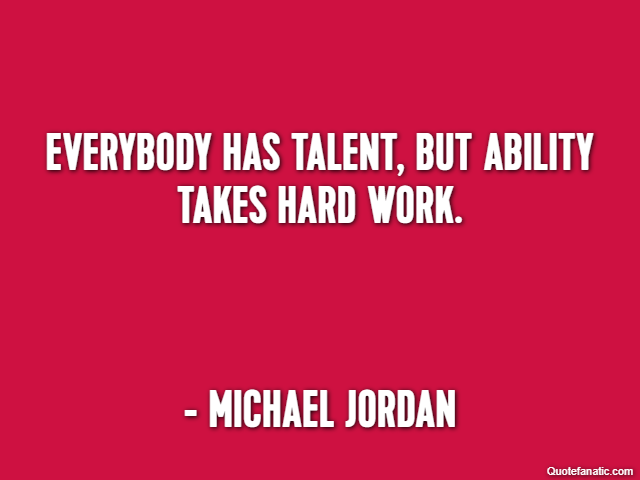 Everybody has talent, but ability takes hard work. - Michael Jordan