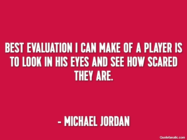 Best evaluation I can make of a player is to look in his eyes and see how scared they are. - Michael Jordan