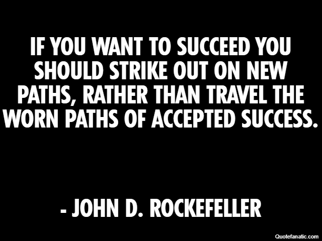 If you want to succeed you should strike out on new paths, rather than travel the worn paths of accepted success. - John D. Rockefeller