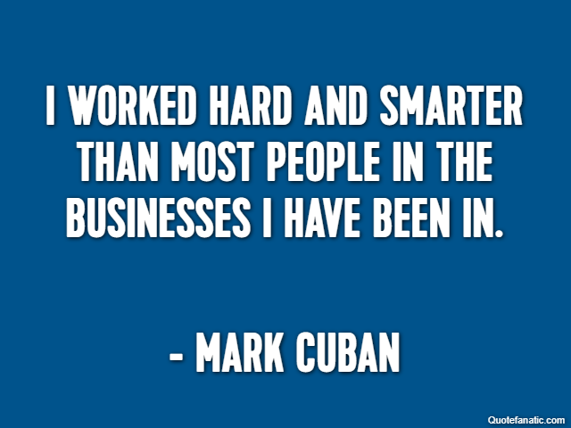 I worked hard and smarter than most people in the businesses I have been in. - Mark Cuban