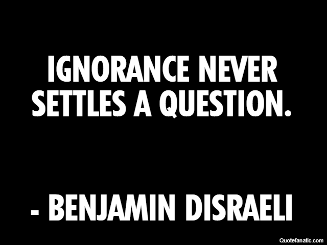 Ignorance never settles a question. - Benjamin Disraeli