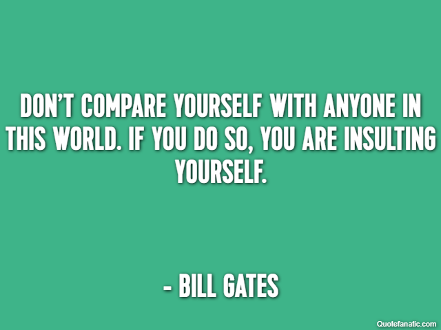 Don’t compare yourself with anyone in this world. If you do so, you are insulting yourself. - Bill Gates