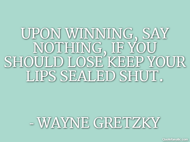 Upon winning, say nothing, if you should lose keep your lips sealed shut. - Wayne Gretzky