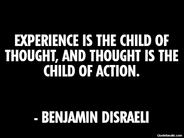 Experience is the child of thought, and thought is the child of action. - Benjamin Disraeli