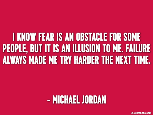 I know fear is an obstacle for some people, but it is an illusion to me. Failure always made me try harder the next time. - Michael Jordan