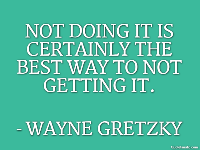 Not doing it is certainly the best way to not getting it. - Wayne Gretzky