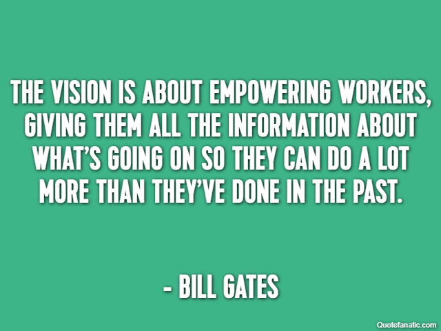 The vision is about empowering workers, giving them all the information about what’s going on so they can do a lot more than they’ve done in the past. - Bill Gates