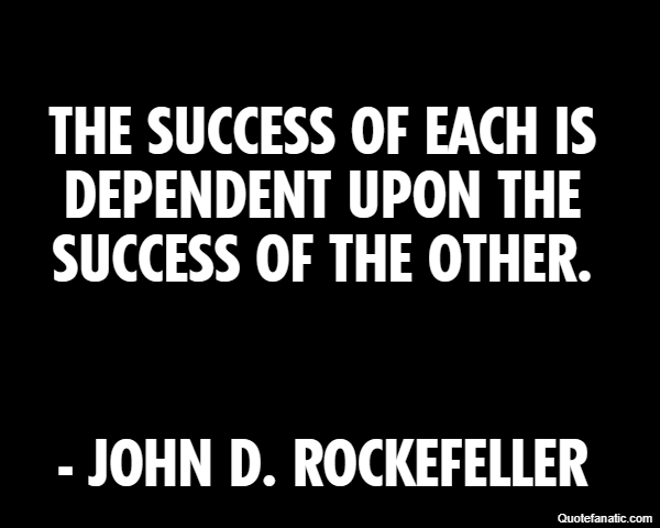 The success of each is dependent upon the success of the other. - John D. Rockefeller