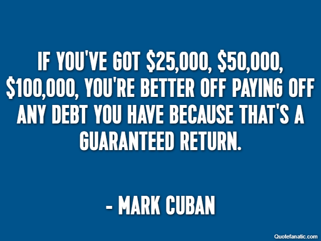 If you've got $25,000, $50,000, $100,000, you're better off paying off any debt you have because that's a guaranteed return. - Mark Cuban