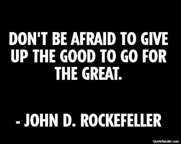 Don't be afraid to give up the good to go for the great. - John D. Rockefeller