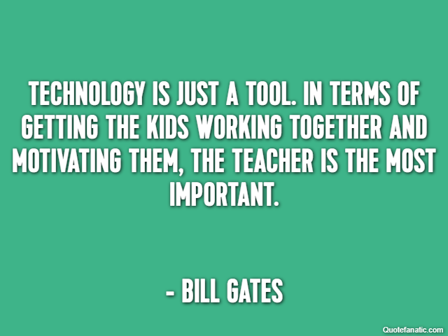 Technology is just a tool. In terms of getting the kids working together and motivating them, the teacher is the most important. - Bill Gates