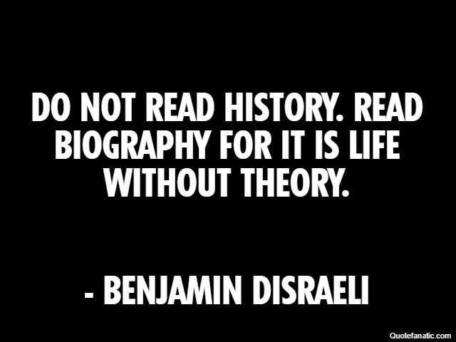 Do not read history. Read biography for it is life without theory. - Benjamin Disraeli