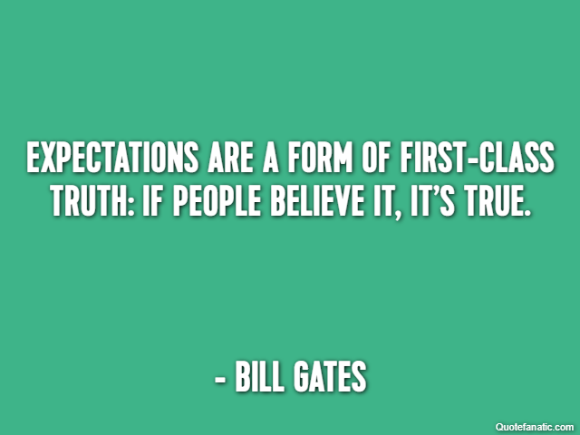 Expectations are a form of first-class truth: If people believe it, it’s true. - Bill Gates