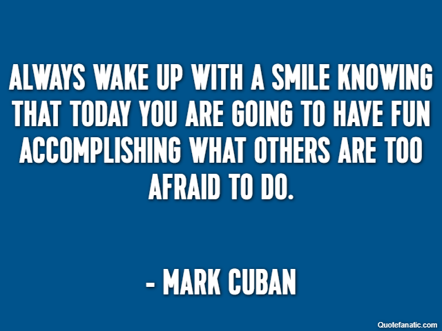Always wake up with a smile knowing that today you are going to have fun accomplishing what others are too afraid to do. - Mark Cuban