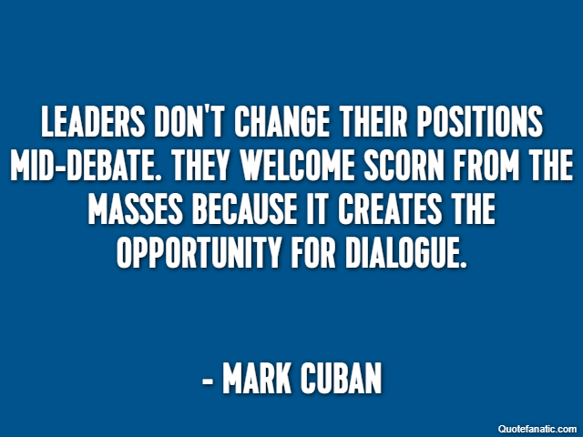 Leaders don't change their positions mid-debate. They welcome scorn from the masses because it creates the opportunity for dialogue. - Mark Cuban