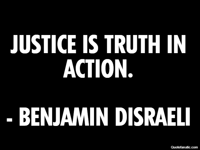 Justice is truth in action. - Benjamin Disraeli