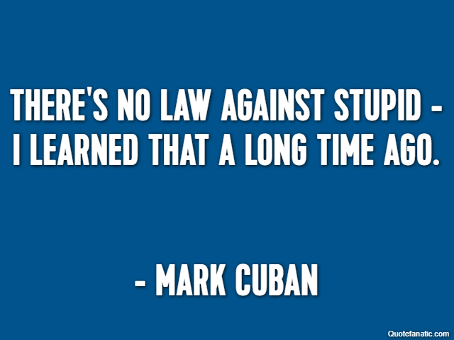 There's no law against stupid - I learned that a long time ago. - Mark Cuban