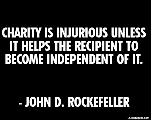 Charity is injurious unless it helps the recipient to become independent of it. - John D. Rockefeller