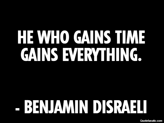 He who gains time gains everything. - Benjamin Disraeli