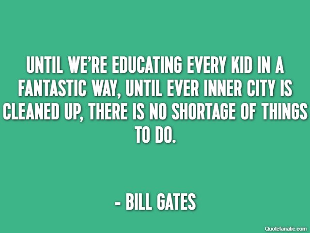 Until we’re educating every kid in a fantastic way, until ever inner city is cleaned up, there is no shortage of things to do. - Bill Gates