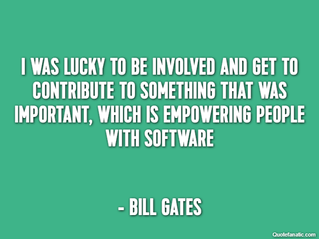 I was lucky to be involved and get to contribute to something that was important, which is empowering people with software - Bill Gates