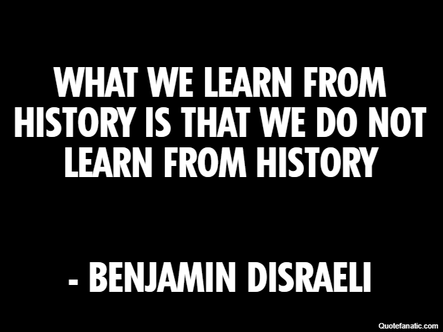 What we learn from history is that we do not learn from history - Benjamin Disraeli