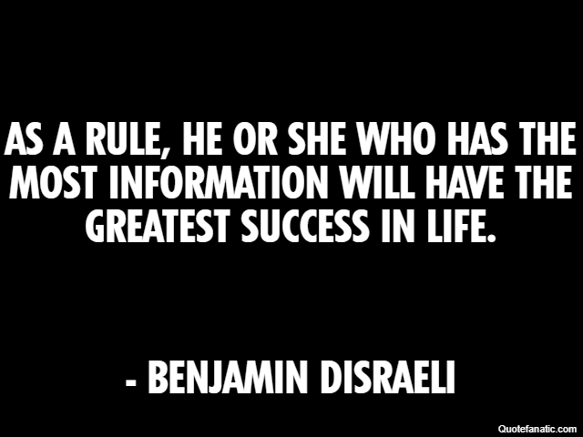 As a rule, he or she who has the most information will have the greatest success in life. - Benjamin Disraeli