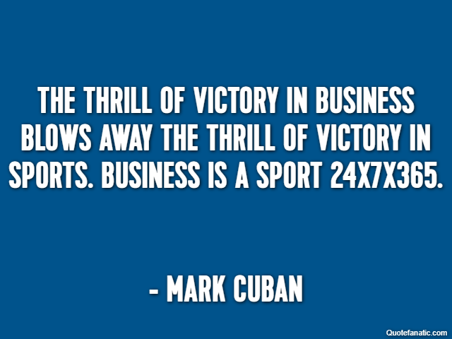 The thrill of victory in business blows away the thrill of victory in sports. Business is a sport 24X7X365. - Mark Cuban