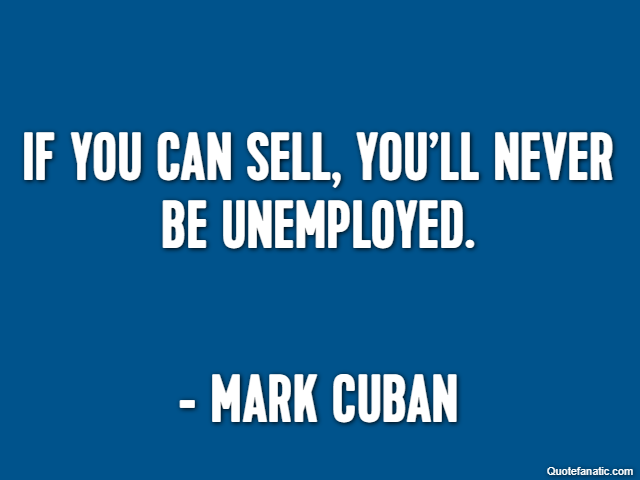 If you can sell, you’ll never be unemployed. - Mark Cuban