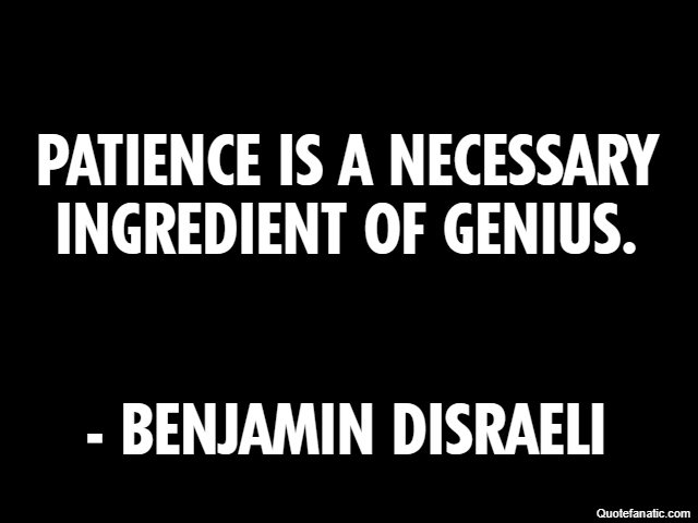 Patience is a necessary ingredient of genius. - Benjamin Disraeli