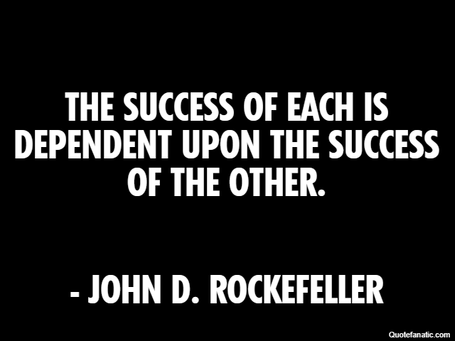 The success of each is dependent upon the success of the other. - John D. Rockefeller