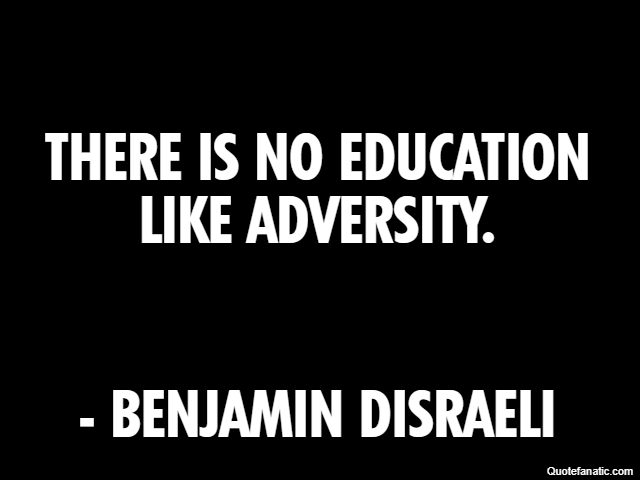 There is no education like adversity. - Benjamin Disraeli