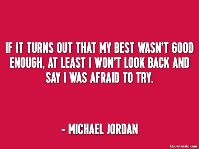 If it turns out that my best wasn’t good enough, at least I won’t look back and say I was afraid to try. - Michael Jordan